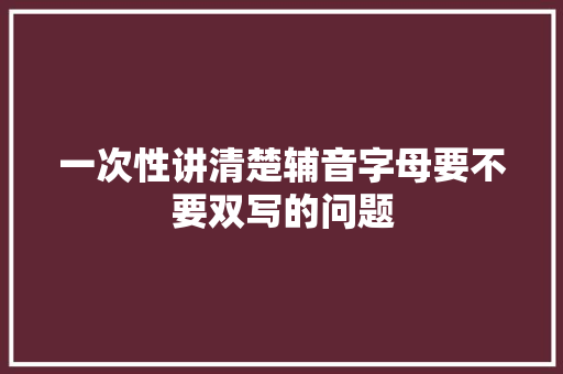 一次性讲清楚辅音字母要不要双写的问题
