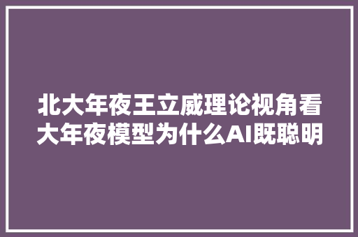 北大年夜王立威理论视角看大年夜模型为什么AI既聪明又愚蠢  智者访谈