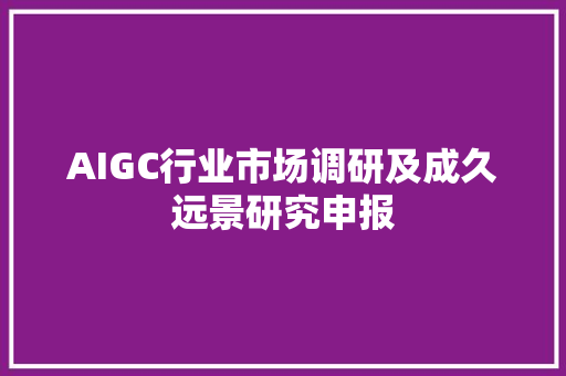 AIGC行业市场调研及成久远景研究申报
