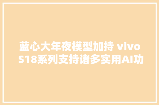 蓝心大年夜模型加持 vivo S18系列支持诸多实用AI功能