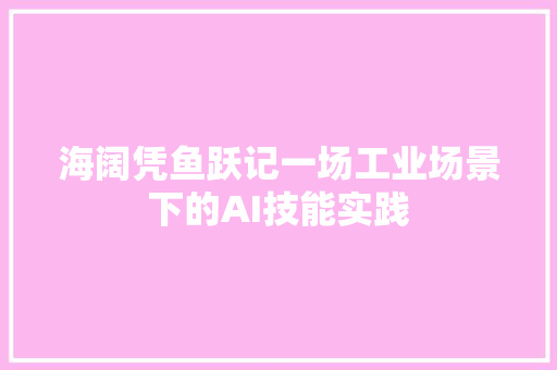 海阔凭鱼跃记一场工业场景下的AI技能实践
