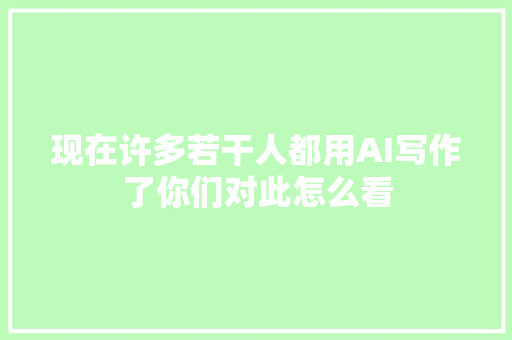 现在许多若干人都用AI写作了你们对此怎么看
