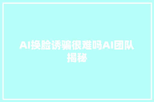 AI换脸诱骗很难吗AI团队揭秘