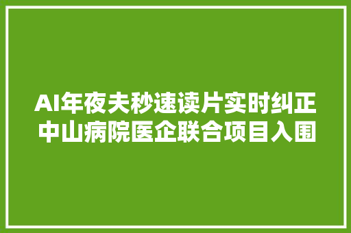 AI年夜夫秒速读片实时纠正中山病院医企联合项目入围世界人工智能大年夜会最高奖