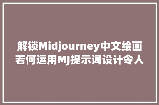 解锁Midjourney中文绘画若何运用MJ提示词设计令人惊艳的作品