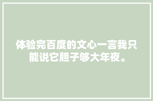 体验完百度的文心一言我只能说它胆子够大年夜。