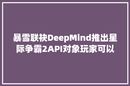 暴雪联袂DeepMind推出星际争霸2API对象玩家可以调教AI打游戏了