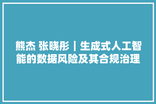 熊杰 张晓彤｜生成式人工智能的数据风险及其合规治理