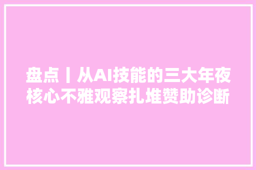 盘点丨从AI技能的三大年夜核心不雅观察扎堆赞助诊断领域的这35家医疗企业