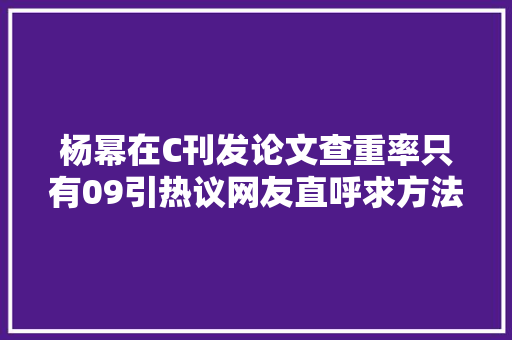 杨幂在C刊发论文查重率只有09引热议网友直呼求方法