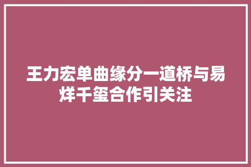 王力宏单曲缘分一道桥与易烊千玺合作引关注