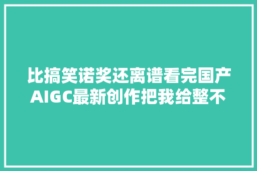 比搞笑诺奖还离谱看完国产AIGC最新创作把我给整不会了