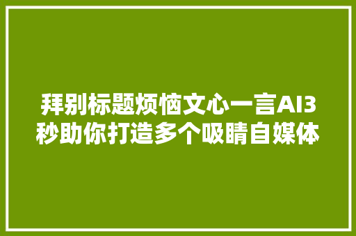 拜别标题烦恼文心一言AI3秒助你打造多个吸睛自媒体标题