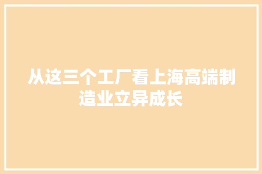 从这三个工厂看上海高端制造业立异成长