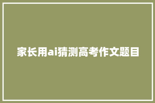 家长用ai猜测高考作文题目