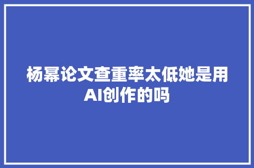 杨幂论文查重率太低她是用AI创作的吗