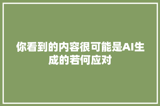 你看到的内容很可能是AI生成的若何应对