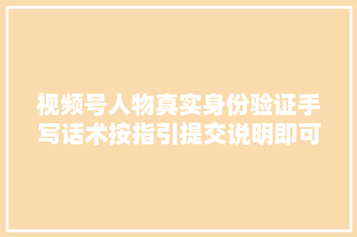 视频号人物真实身份验证手写话术按指引提交说明即可