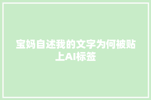 宝妈自述我的文字为何被贴上AI标签