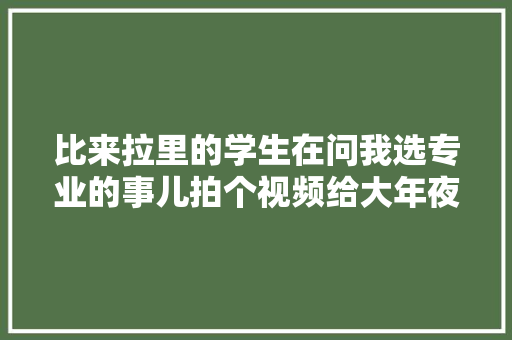 比来拉里的学生在问我选专业的事儿拍个视频给大年夜家分享一