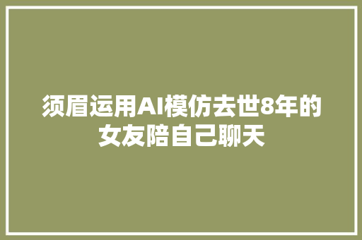 须眉运用AI模仿去世8年的女友陪自己聊天