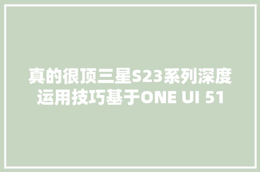 真的很顶三星S23系列深度运用技巧基于ONE UI 51
