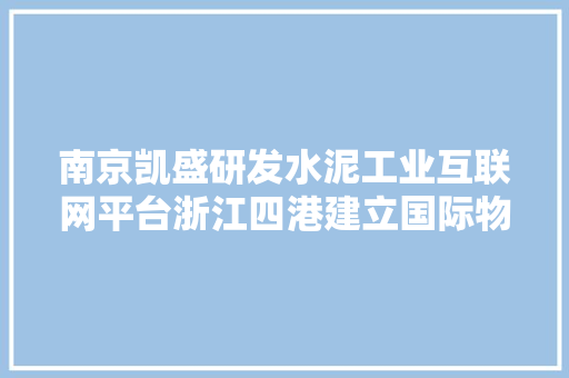南京凯盛研发水泥工业互联网平台浙江四港建立国际物流数字化生态  36氪大年夜公司数字化立异指南1108