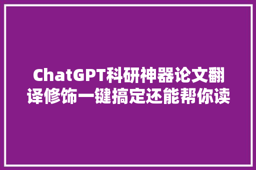 ChatGPT科研神器论文翻译修饰一键搞定还能帮你读代码
