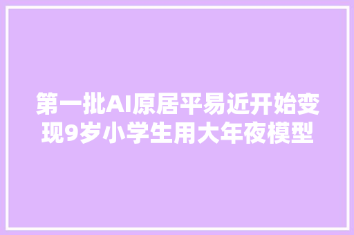 第一批AI原居平易近开始变现9岁小学生用大年夜模型写书赚2万