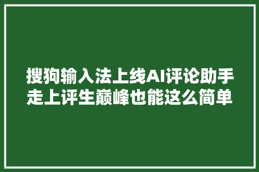 搜狗输入法上线AI评论助手走上评生巅峰也能这么简单