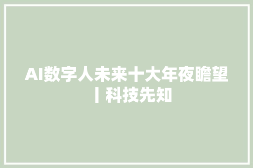 AI数字人未来十大年夜瞻望丨科技先知