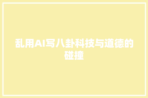 乱用AI写八卦科技与道德的碰撞