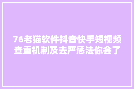 76老猫软件抖音快手短视频查重机制及去严惩法你会了吗
