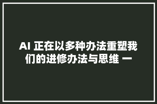 AI 正在以多种办法重塑我们的进修办法与思维 一