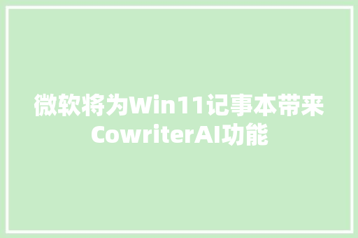 微软将为Win11记事本带来CowriterAI功能