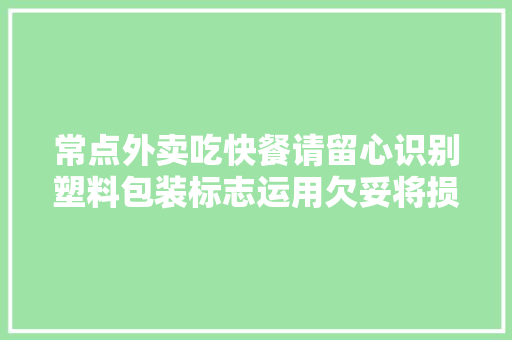 常点外卖吃快餐请留心识别塑料包装标志运用欠妥将损害身体