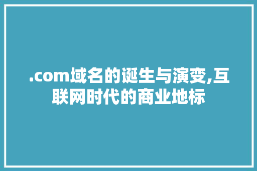 .com域名的诞生与演变,互联网时代的商业地标