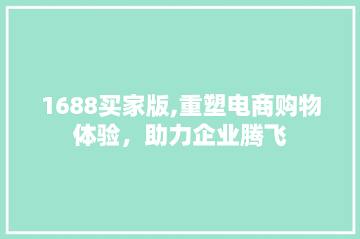 1688买家版,重塑电商购物体验，助力企业腾飞