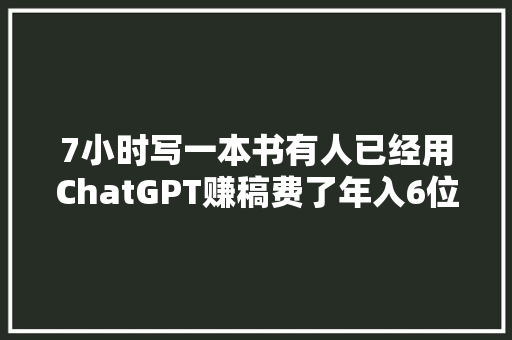 7小时写一本书有人已经用ChatGPT赚稿费了年入6位数美金