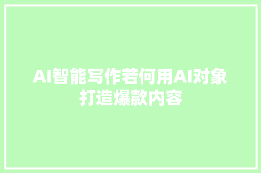AI智能写作若何用AI对象打造爆款内容