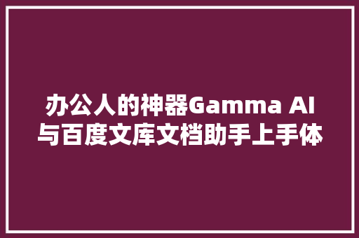 办公人的神器Gamma AI与百度文库文档助手上手体验