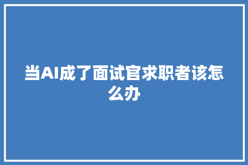 当AI成了面试官求职者该怎么办