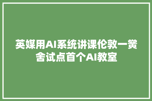英媒用AI系统讲课伦敦一黉舍试点首个AI教室