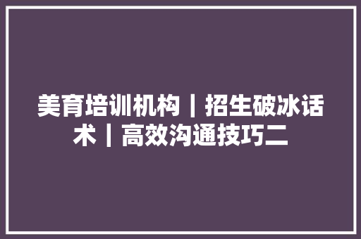 美育培训机构｜招生破冰话术｜高效沟通技巧二