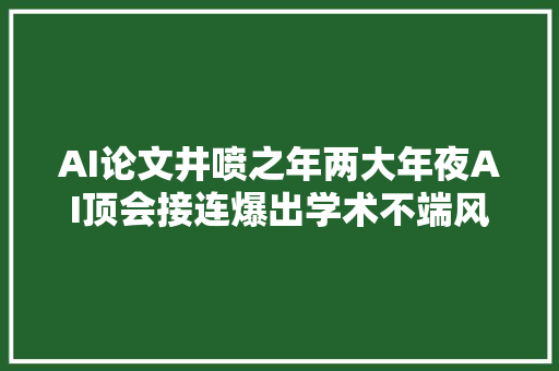 AI论文井喷之年两大年夜AI顶会接连爆出学术不端风波
