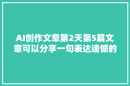 AI创作文章第2天第5篇文章可以分享一句表达遗憾的句子吗