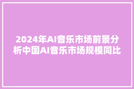 2024年AI音乐市场前景分析中国AI音乐市场规模同比增长5