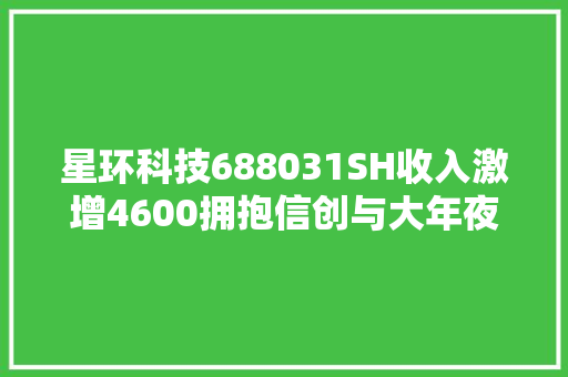 星环科技688031SH收入激增4600拥抱信创与大年夜模型浪潮