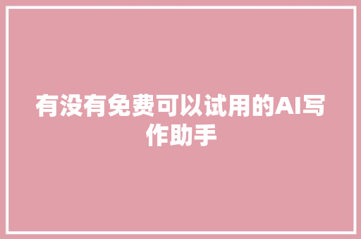 有没有免费可以试用的AI写作助手