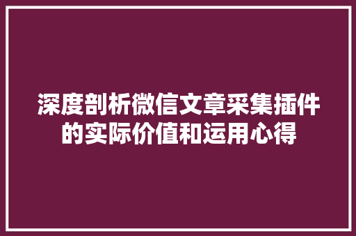 深度剖析微信文章采集插件的实际价值和运用心得